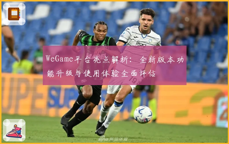 WeGame平台亮点解析：全新版本功能升级与使用体验全面评估