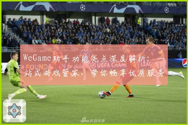 WeGame助手功能亮点深度解析：一站式游戏管家，带你畅享优质服务