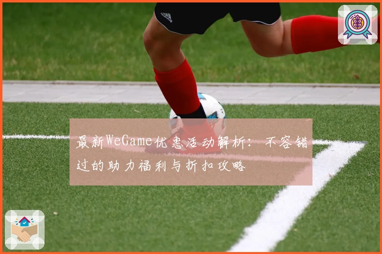 最新WeGame优惠活动解析:不容错过的助力福利与折扣攻略