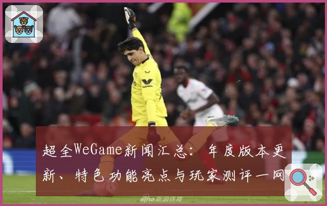 超全WeGame新闻汇总：年度版本更新、特色功能亮点与玩家测评一网打尽