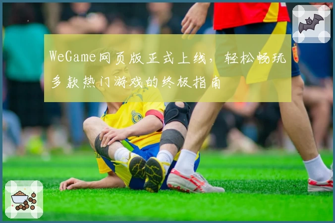 WeGame网页版正式上线，轻松畅玩多款热门游戏的终极指南