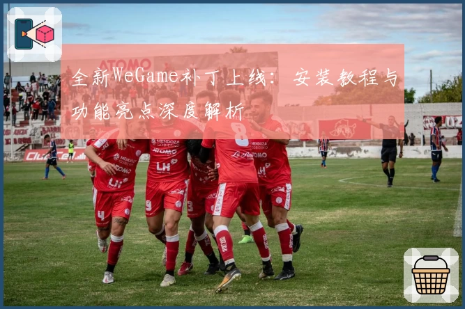 全新WeGame补丁上线：安装教程与功能亮点深度解析