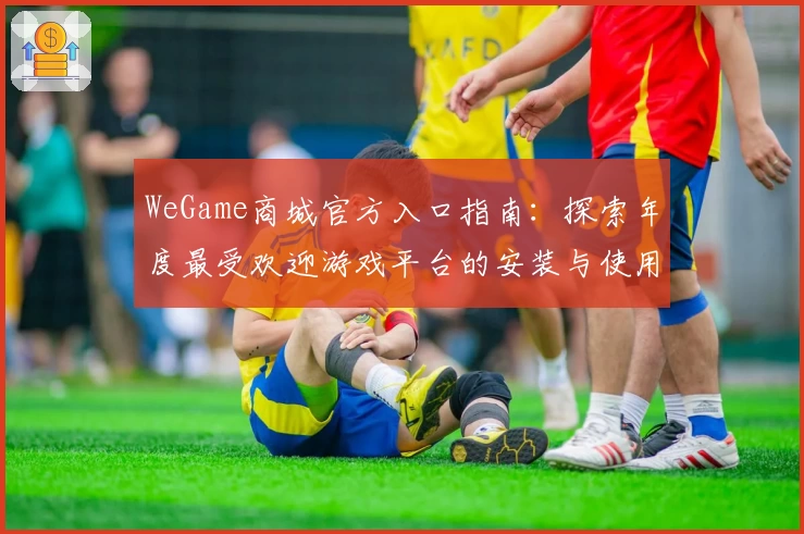 WeGame商城官方入口指南：探索年度最受欢迎游戏平台的安装与使用全攻略