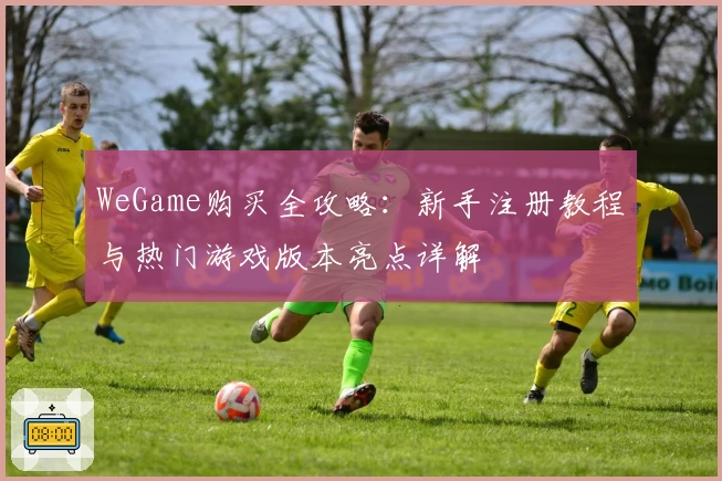 WeGame购买全攻略：新手注册教程与热门游戏版本亮点详解