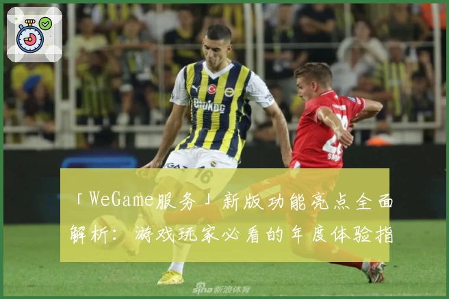 「WeGame服务」新版功能亮点全面解析：游戏玩家必看的年度体验指南！