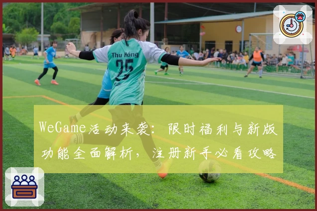 WeGame活动来袭：限时福利与新版功能全面解析，注册新手必看攻略