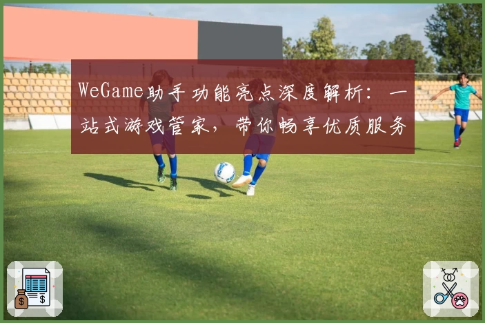 WeGame助手功能亮点深度解析：一站式游戏管家，带你畅享优质服务