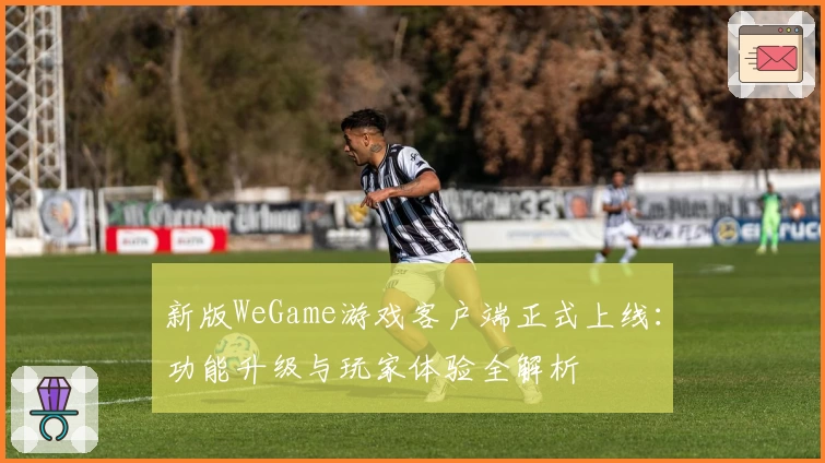 新版WeGame游戏客户端正式上线：功能升级与玩家体验全解析