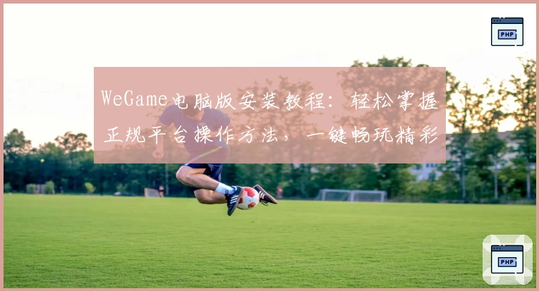 WeGame电脑版安装教程：轻松掌握正规平台操作方法，一键畅玩精彩游戏