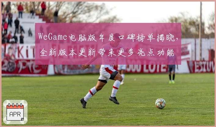 WeGame电脑版年度口碑榜单揭晓，全新版本更新带来更多亮点功能