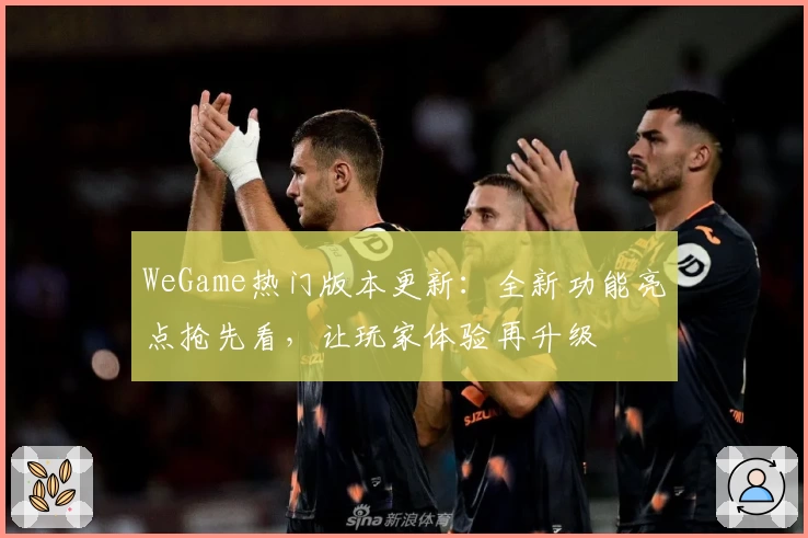 WeGame热门版本更新：全新功能亮点抢先看，让玩家体验再升级