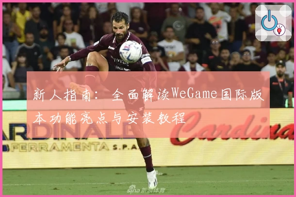 新人指南：全面解读WeGame国际版本功能亮点与安装教程
