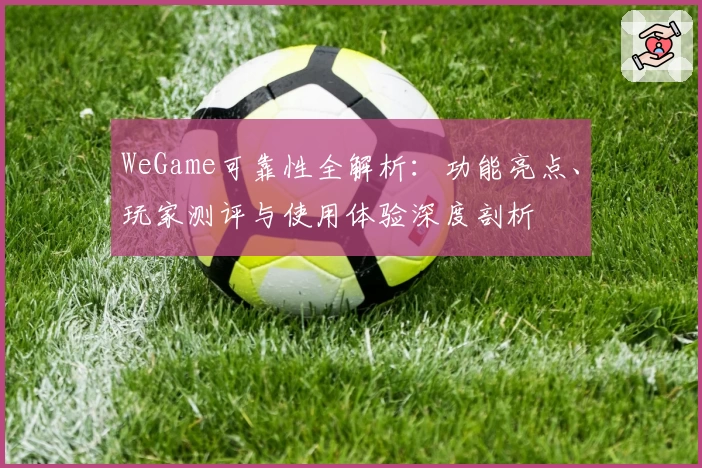 WeGame可靠性全解析：功能亮点、玩家测评与使用体验深度剖析