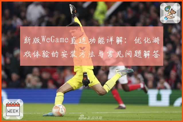 新版WeGame直连功能详解:优化游戏体验的安装方法与常见问题解答