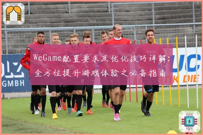 WeGame配置要求及优化技巧详解：全方位提升游戏体验之必备指南