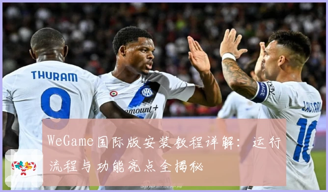 WeGame国际版安装教程详解:运行流程与功能亮点全揭秘