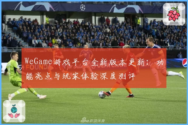 WeGame游戏平台全新版本更新：功能亮点与玩家体验深度测评