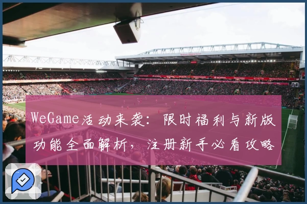 WeGame活动来袭：限时福利与新版功能全面解析，注册新手必看攻略