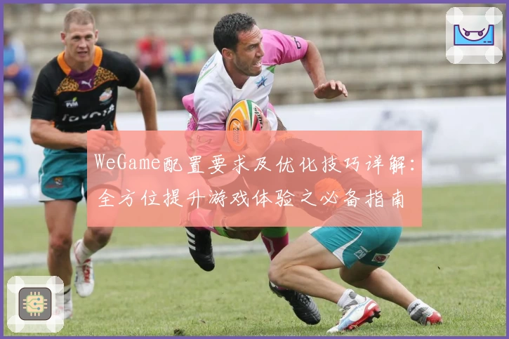 WeGame配置要求及优化技巧详解：全方位提升游戏体验之必备指南