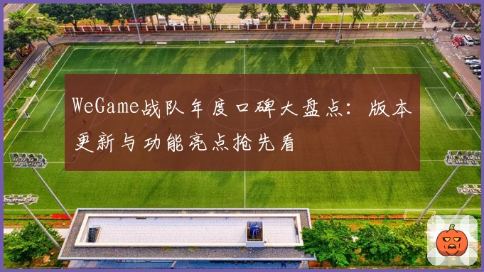 WeGame战队年度口碑大盘点：版本更新与功能亮点抢先看