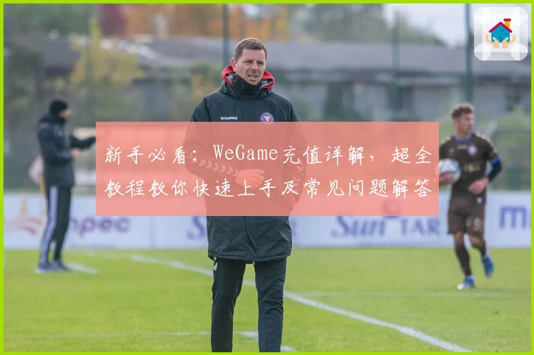 新手必看：WeGame充值详解，超全教程教你快速上手及常见问题解答