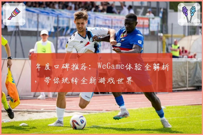年度口碑推荐:WeGame体验全解析,带你玩转全新游戏世界