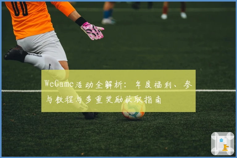 WeGame活动全解析：年度福利、参与教程与多重奖励获取指南