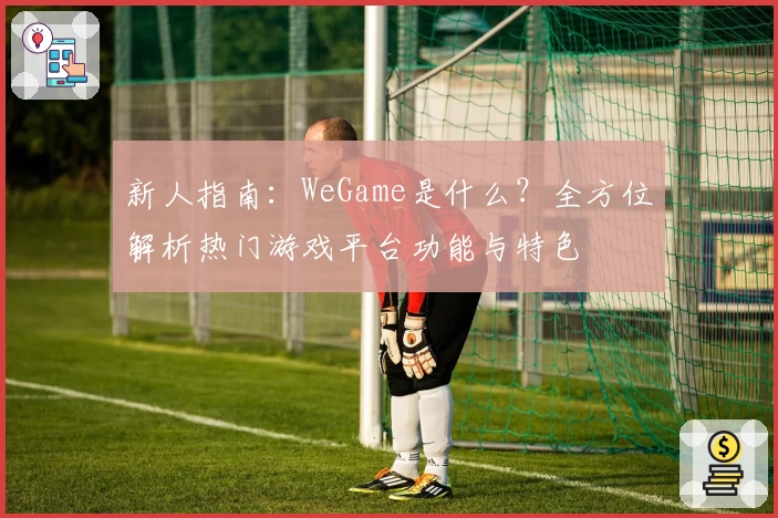 新人指南：WeGame是什么？全方位解析热门游戏平台功能与特色