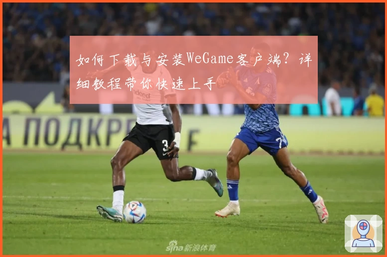 如何下载与安装WeGame客户端？详细教程带你快速上手