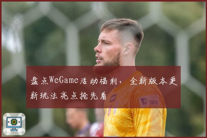 盘点WeGame活动福利，全新版本更新玩法亮点抢先看