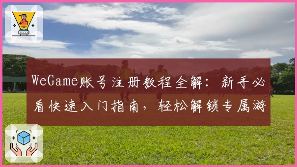 WeGame账号注册教程全解：新手必看快速入门指南，轻松解锁专属游戏世界