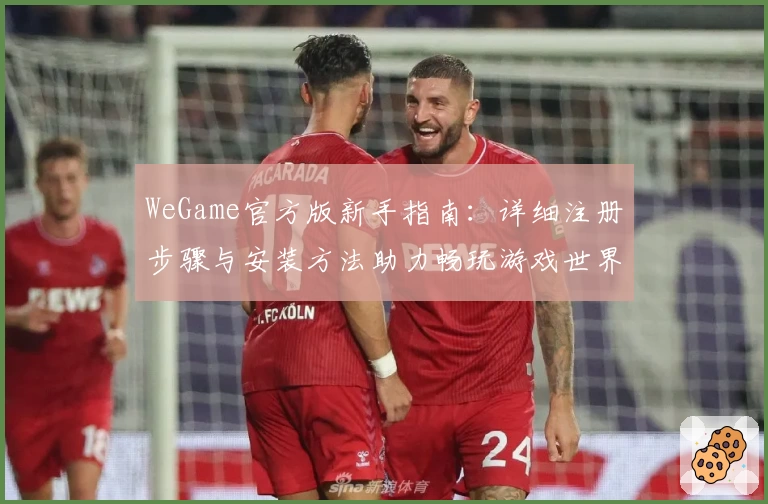 WeGame官方版新手指南：详细注册步骤与安装方法助力畅玩游戏世界