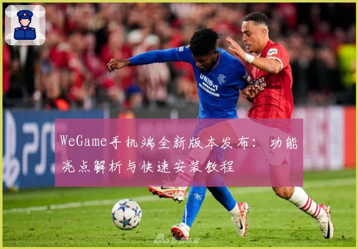 WeGame手机端全新版本发布:功能亮点解析与快速安装教程