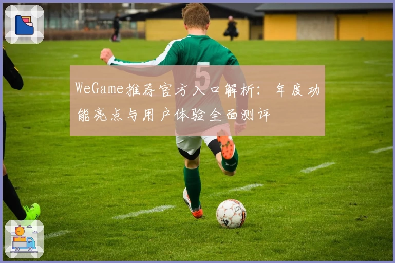 WeGame推荐官方入口解析：年度功能亮点与用户体验全面测评