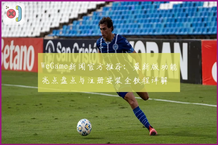 WeGame新闻官方推荐：最新版功能亮点盘点与注册安装全教程详解
