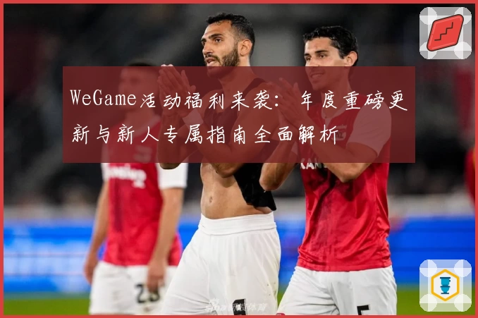 WeGame活动福利来袭：年度重磅更新与新人专属指南全面解析