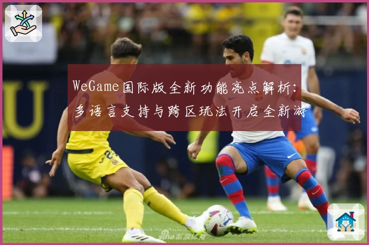 WeGame国际版全新功能亮点解析：多语言支持与跨区玩法开启全新游戏体验