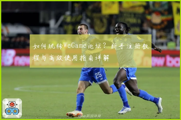 如何玩转WeGame论坛？新手注册教程与高效使用指南详解