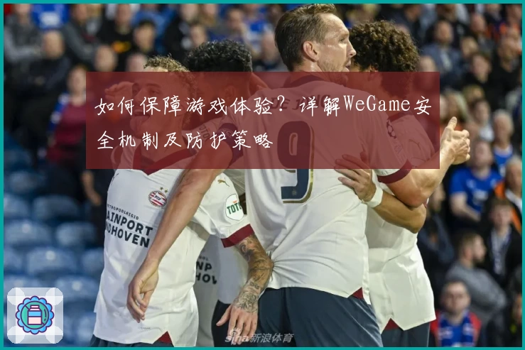 如何保障游戏体验?详解WeGame安全机制及防护策略