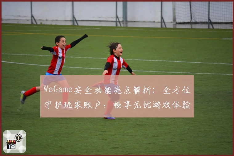 WeGame安全功能亮点解析：全方位守护玩家账户，畅享无忧游戏体验