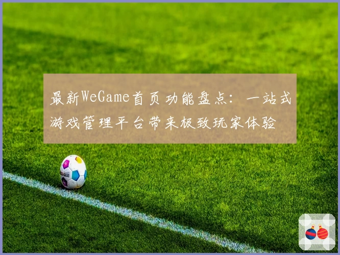 最新WeGame首页功能盘点：一站式游戏管理平台带来极致玩家体验