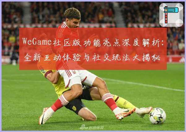 WeGame社区版功能亮点深度解析：全新互动体验与社交玩法大揭秘