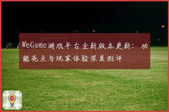 WeGame游戏平台全新版本更新：功能亮点与玩家体验深度测评