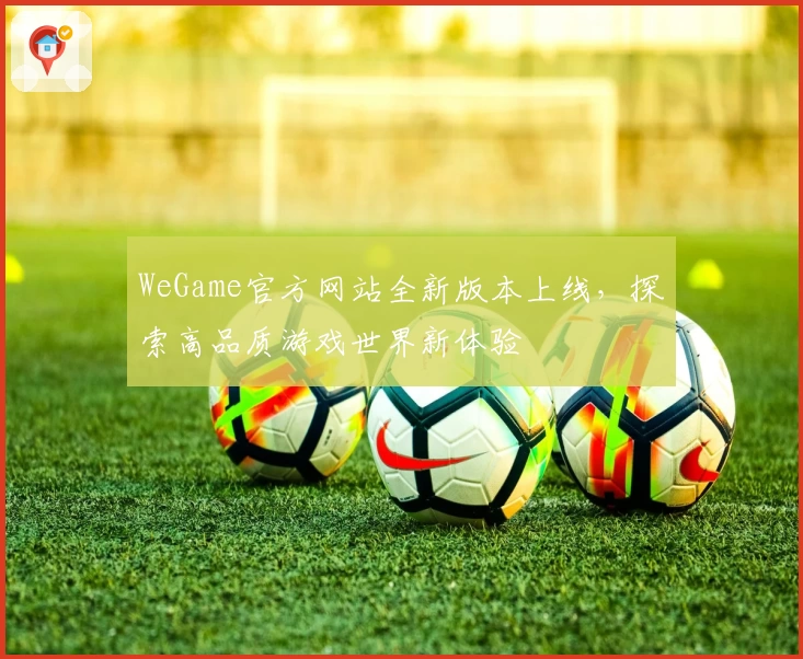 WeGame官方网站全新版本上线，探索高品质游戏世界新体验