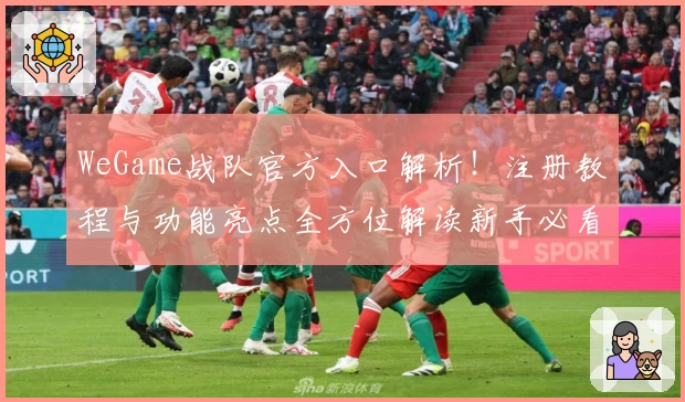 WeGame战队官方入口解析！注册教程与功能亮点全方位解读新手必看