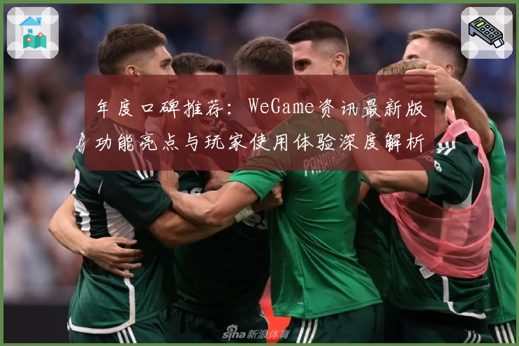 年度口碑推荐：WeGame资讯最新版功能亮点与玩家使用体验深度解析