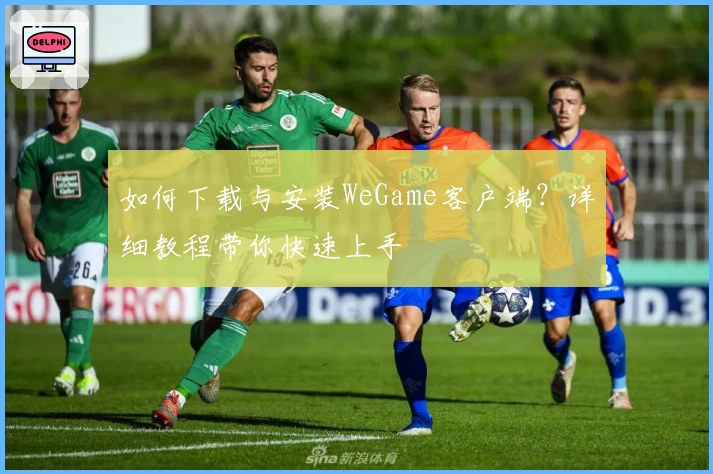 如何下载与安装WeGame客户端？详细教程带你快速上手