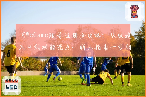 《WeGame账号注册全攻略：从极速入口到功能亮点，新人指南一步到位》
