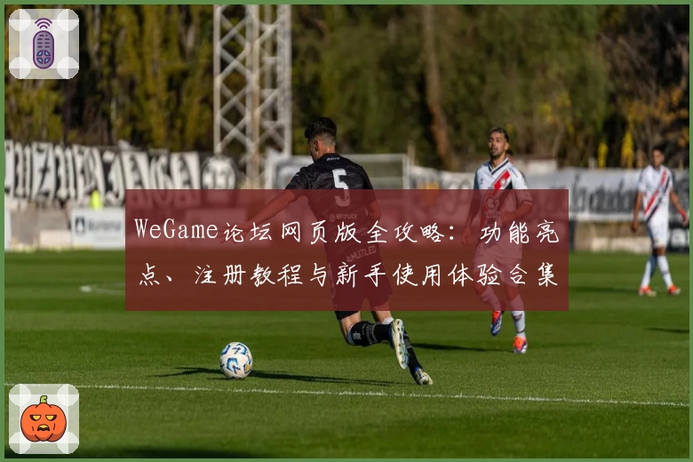 WeGame论坛网页版全攻略：功能亮点、注册教程与新手使用体验合集