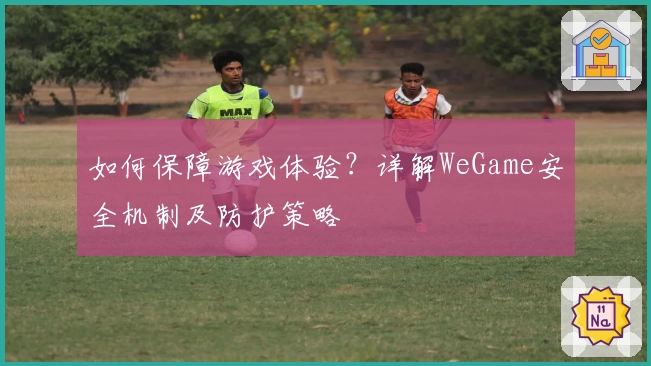 如何保障游戏体验？详解WeGame安全机制及防护策略
